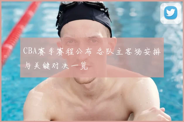 CBA赛季赛程公布 各队主客场安排与关键对决一览
