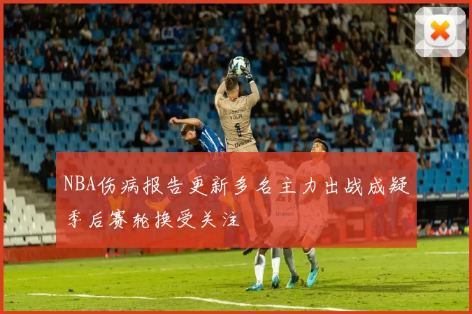 NBA伤病报告更新多名主力出战成疑季后赛轮换受关注