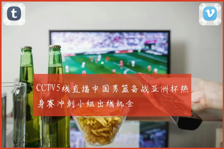 CCTV5线直播中国男篮备战亚洲杯热身赛冲刺小组出线机会