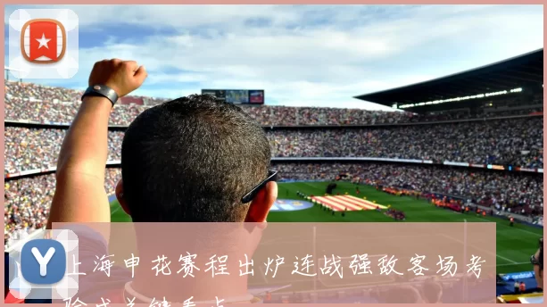 上海申花赛程出炉连战强敌客场考验成关键看点