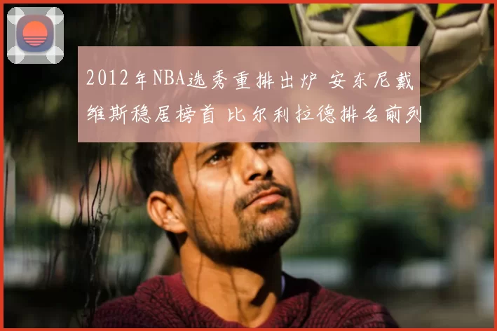 2012年NBA选秀重排出炉 安东尼戴维斯稳居榜首 比尔利拉德排名前列