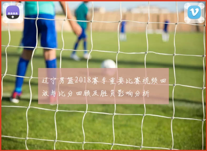 辽宁男篮2018赛季重要比赛视频回放与比分回顾及胜负影响分析