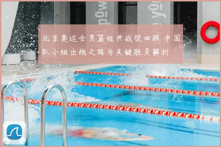 北京奥运会男篮经典战役回顾 中国队小组出线之路与关键胜负解析