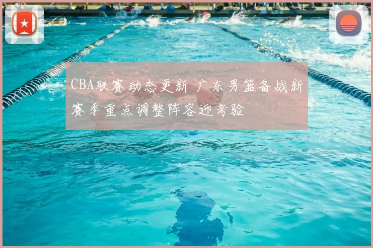 CBA联赛动态更新 广东男篮备战新赛季重点调整阵容迎考验