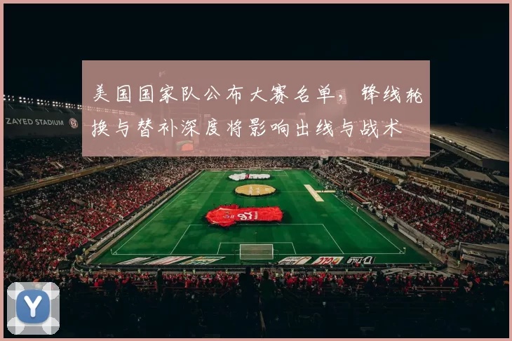 美国国家队公布大赛名单，锋线轮换与替补深度将影响出线与战术