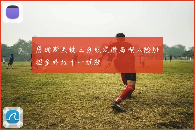 詹姆斯关键三分锁定胜局湖人险胜掘金终结十一连败