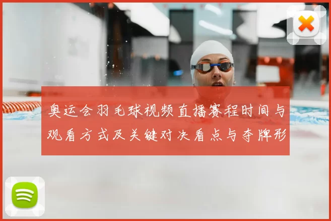 奥运会羽毛球视频直播赛程时间与观看方式及关键对决看点与夺牌形势