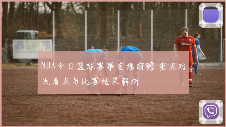 NBA今日篮球赛事直播前瞻 重点对决看点与比赛结果解析