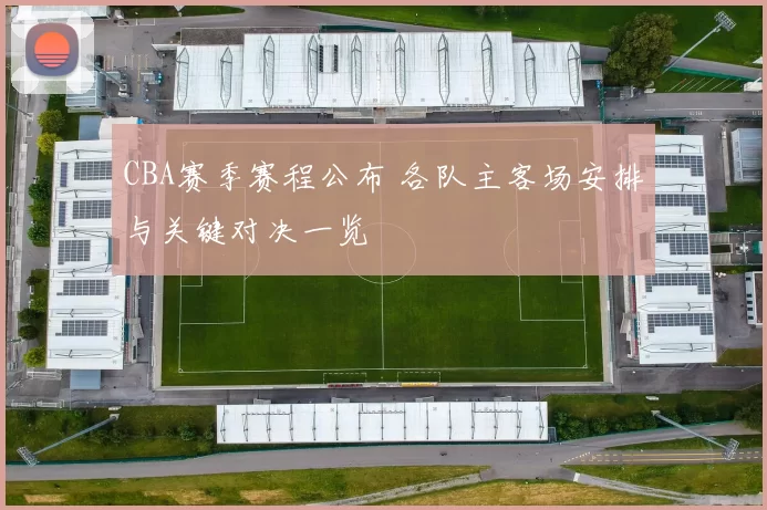 CBA赛季赛程公布 各队主客场安排与关键对决一览