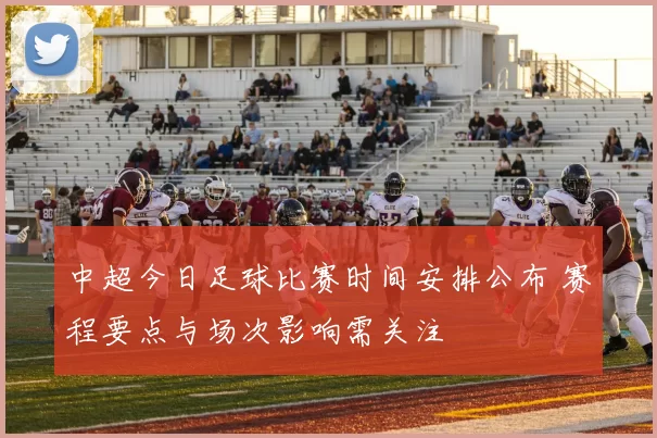 中超今日足球比赛时间安排公布 赛程要点与场次影响需关注