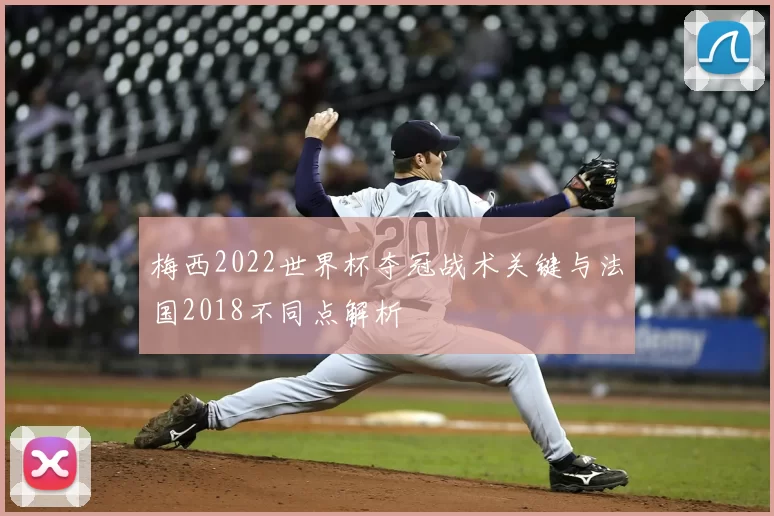 梅西2022世界杯夺冠战术关键与法国2018不同点解析