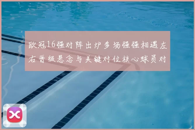 欧冠16强对阵出炉多场强强相遇左右晋级悬念与关键对位核心球员对决
