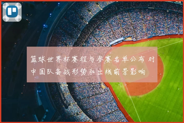 篮球世界杯赛程与参赛名单公布 对中国队备战形势和出线前景影响