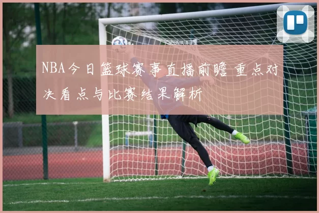 NBA今日篮球赛事直播前瞻 重点对决看点与比赛结果解析