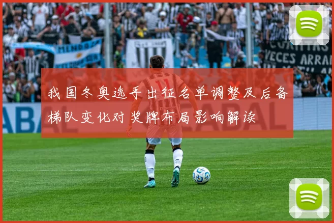 我国冬奥选手出征名单调整及后备梯队变化对奖牌布局影响解读