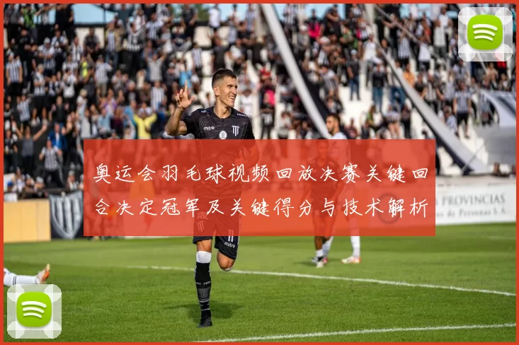 奥运会羽毛球视频回放决赛关键回合决定冠军及关键得分与技术解析