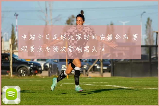 中超今日足球比赛时间安排公布 赛程要点与场次影响需关注