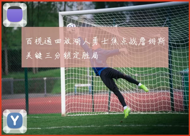 百视通回放湖人勇士焦点战詹姆斯关键三分锁定胜局