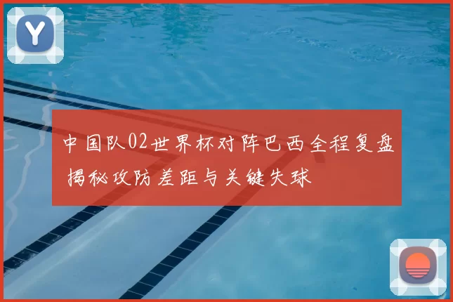 中国队02世界杯对阵巴西全程复盘 揭秘攻防差距与关键失球