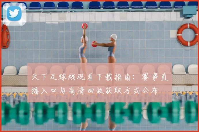 天下足球线观看下载指南：赛事直播入口与高清回放获取方式公布