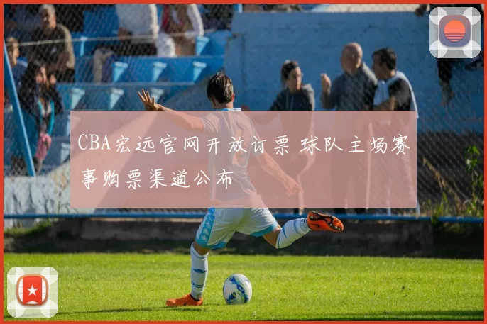CBA宏远官网开放订票 球队主场赛事购票渠道公布