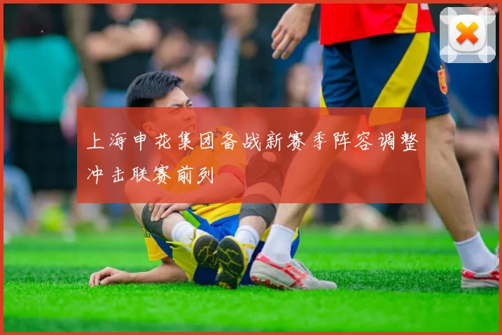 上海申花集团备战新赛季阵容调整冲击联赛前列