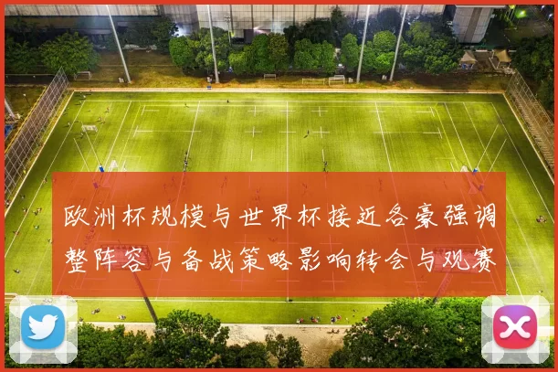 欧洲杯规模与世界杯接近各豪强调整阵容与备战策略影响转会与观赛热度