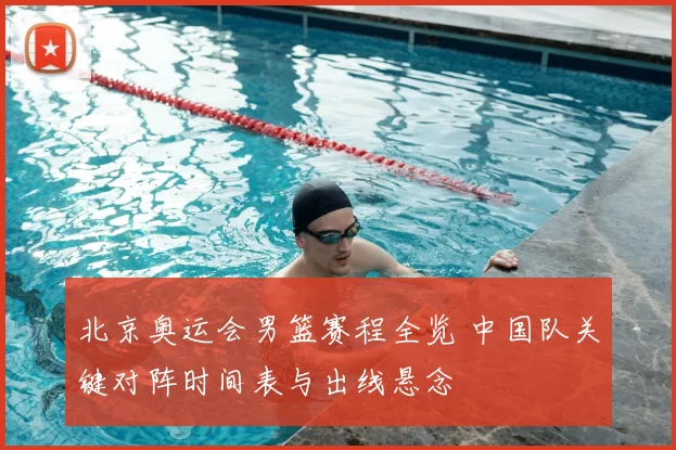 北京奥运会男篮赛程全览 中国队关键对阵时间表与出线悬念