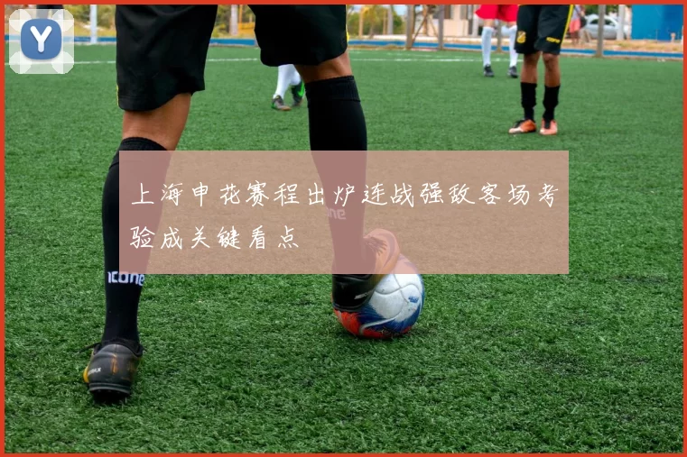 上海申花赛程出炉连战强敌客场考验成关键看点