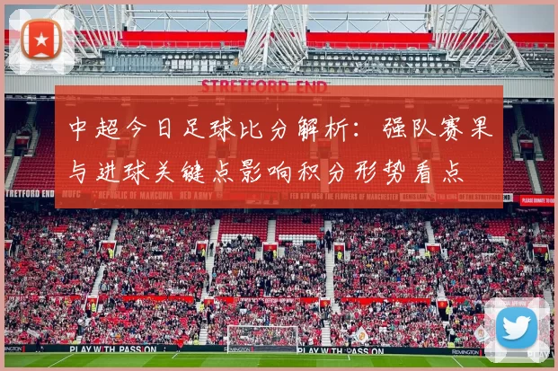 中超今日足球比分解析：强队赛果与进球关键点影响积分形势看点