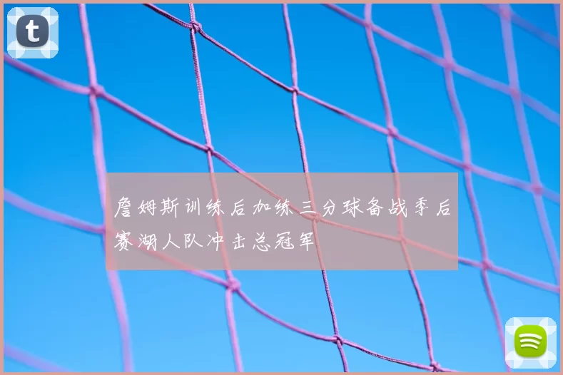 詹姆斯训练后加练三分球备战季后赛湖人队冲击总冠军