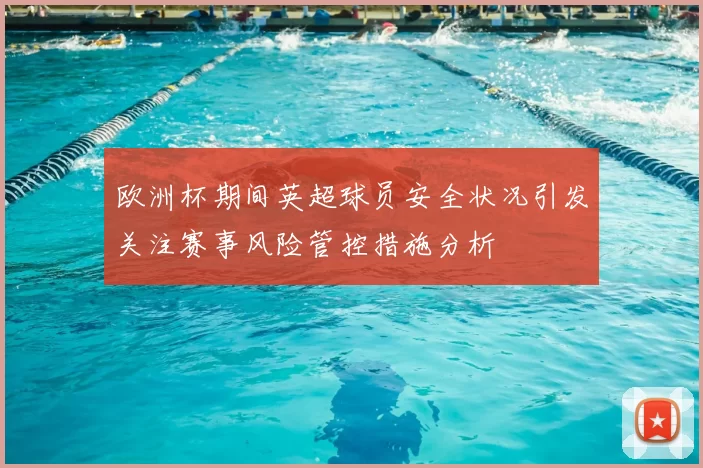 欧洲杯期间英超球员安全状况引发关注赛事风险管控措施分析