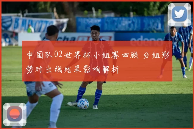 中国队02世界杯小组赛回顾 分组形势对出线结果影响解析