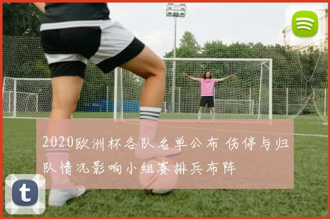 2020欧洲杯各队名单公布 伤停与归队情况影响小组赛排兵布阵