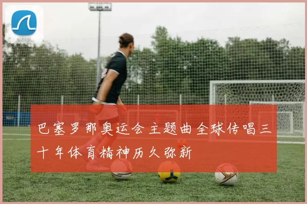 巴塞罗那奥运会主题曲全球传唱三十年体育精神历久弥新