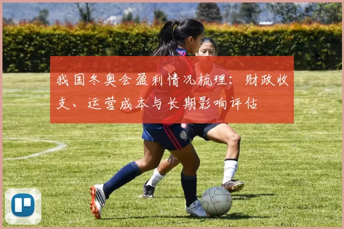 我国冬奥会盈利情况梳理：财政收支、运营成本与长期影响评估