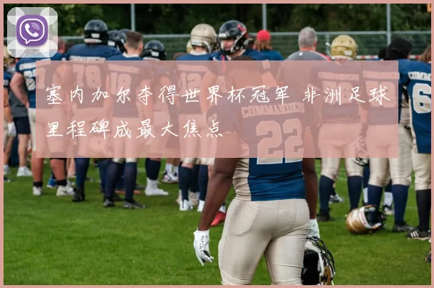 塞内加尔夺得世界杯冠军 非洲足球里程碑成最大焦点