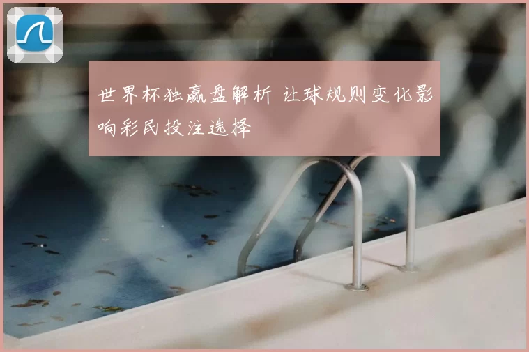 世界杯独赢盘解析 让球规则变化影响彩民投注选择