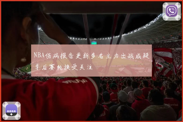 NBA伤病报告更新多名主力出战成疑季后赛轮换受关注