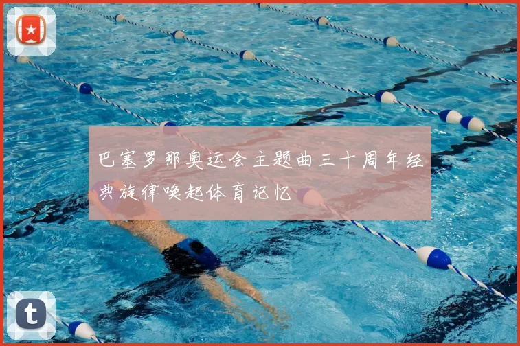 巴塞罗那奥运会主题曲三十周年经典旋律唤起体育记忆