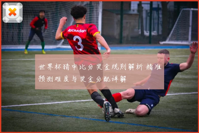 世界杯猜中比分奖金规则解析 精准预测难度与奖金分配详解