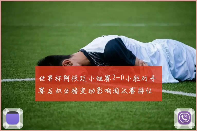 世界杯阿根廷小组赛2-0小胜对手 赛后积分榜变动影响淘汰赛排位
