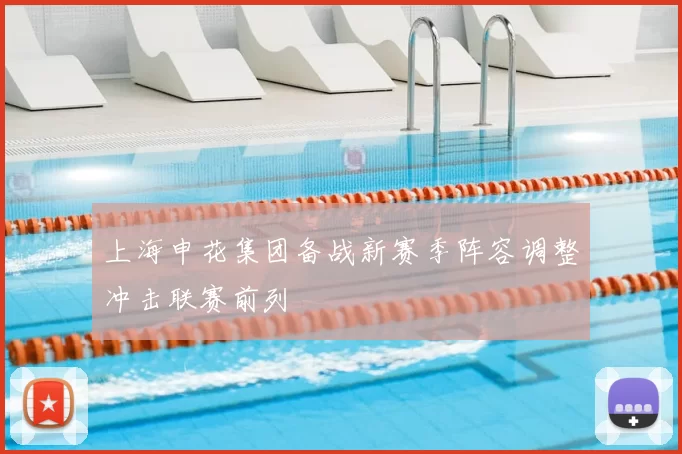 上海申花集团备战新赛季阵容调整冲击联赛前列