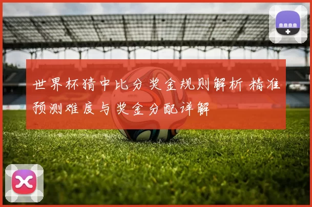 世界杯猜中比分奖金规则解析 精准预测难度与奖金分配详解