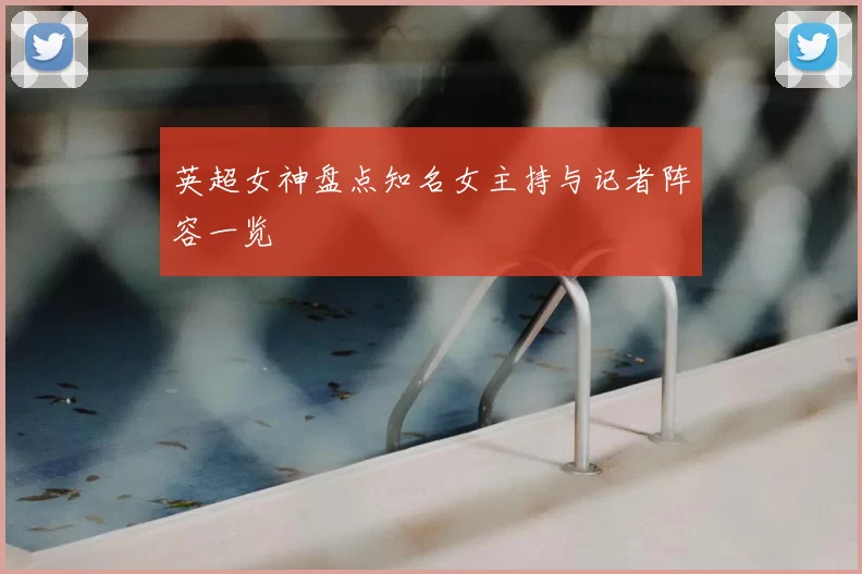 英超女神盘点知名女主持与记者阵容一览