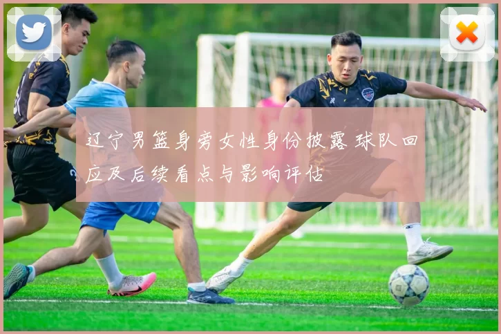 辽宁男篮身旁女性身份披露 球队回应及后续看点与影响评估