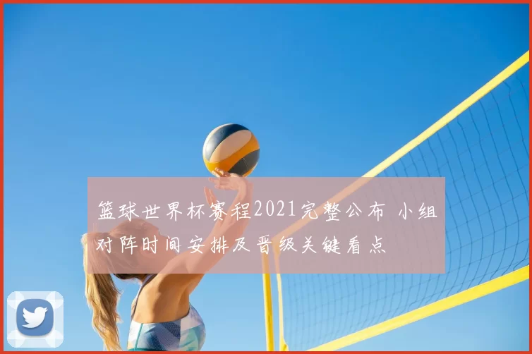 篮球世界杯赛程2021完整公布 小组对阵时间安排及晋级关键看点
