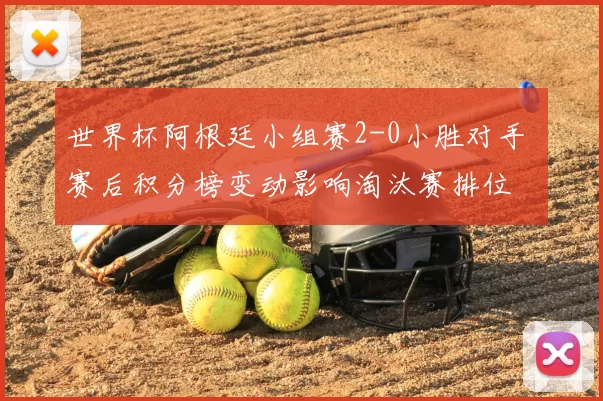 世界杯阿根廷小组赛2-0小胜对手 赛后积分榜变动影响淘汰赛排位