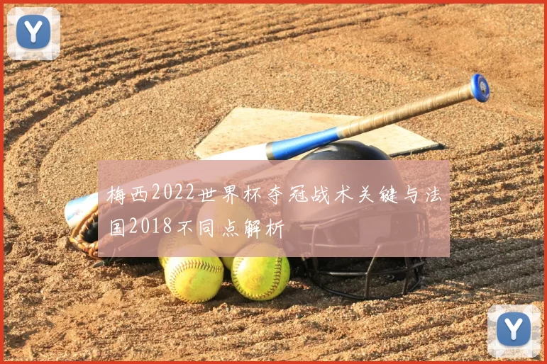 梅西2022世界杯夺冠战术关键与法国2018不同点解析