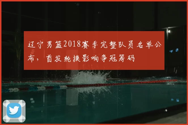 辽宁男篮2018赛季完整队员名单公布，首发轮换影响争冠筹码
